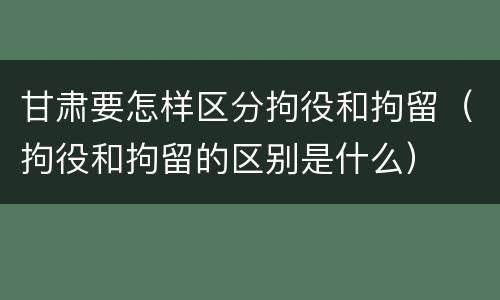 甘肃要怎样区分拘役和拘留（拘役和拘留的区别是什么）