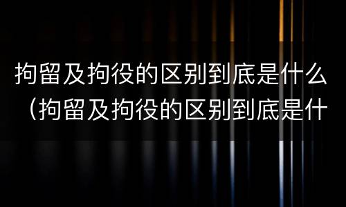 拘留及拘役的区别到底是什么（拘留及拘役的区别到底是什么样的）