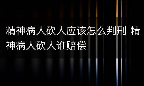 精神病人砍人应该怎么判刑 精神病人砍人谁赔偿