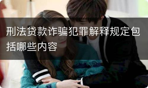 刑法贷款诈骗犯罪解释规定包括哪些内容