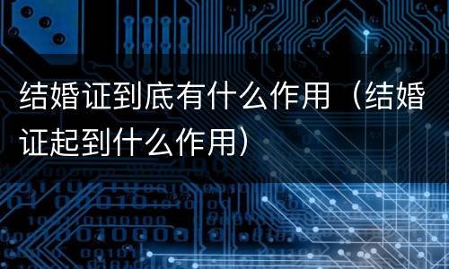 结婚证到底有什么作用（结婚证起到什么作用）