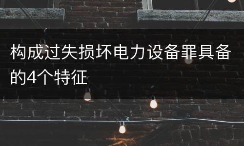 构成过失损坏电力设备罪具备的4个特征