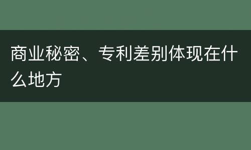 商业秘密、专利差别体现在什么地方