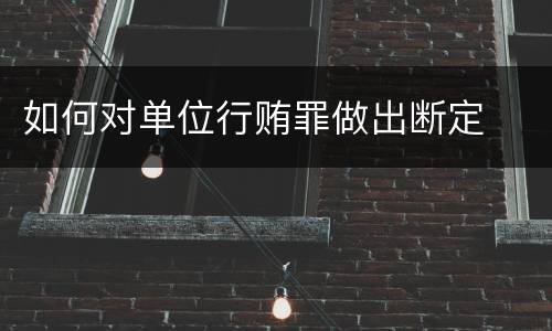 如何对单位行贿罪做出断定