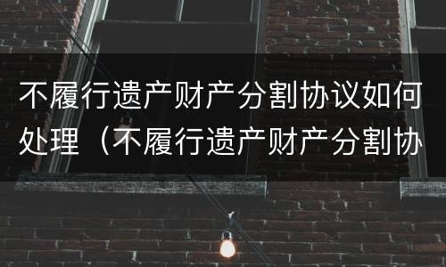 不履行遗产财产分割协议如何处理（不履行遗产财产分割协议如何处理呢）