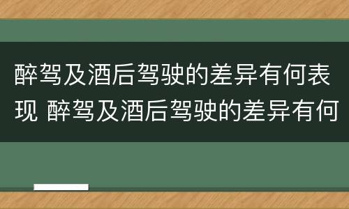 醉驾及酒后驾驶的差异有何表现 醉驾及酒后驾驶的差异有何表现和危害