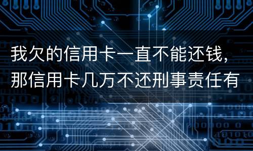 我欠的信用卡一直不能还钱，那信用卡几万不还刑事责任有吗