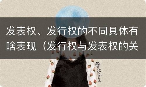发表权、发行权的不同具体有啥表现（发行权与发表权的关系）