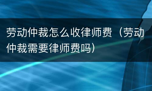 劳动仲裁怎么收律师费（劳动仲裁需要律师费吗）