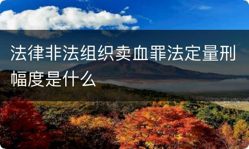 法律非法组织卖血罪法定量刑幅度是什么