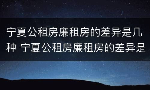 宁夏公租房廉租房的差异是几种 宁夏公租房廉租房的差异是几种类型