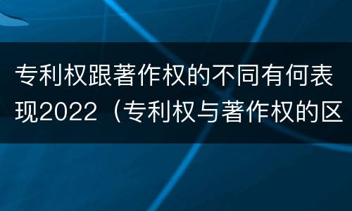 专利权跟著作权的不同有何表现2022（专利权与著作权的区别与联系）