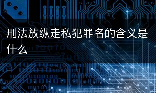 刑法放纵走私犯罪名的含义是什么