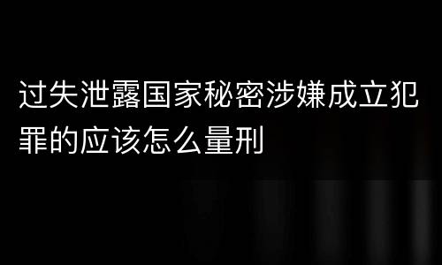 过失泄露国家秘密涉嫌成立犯罪的应该怎么量刑