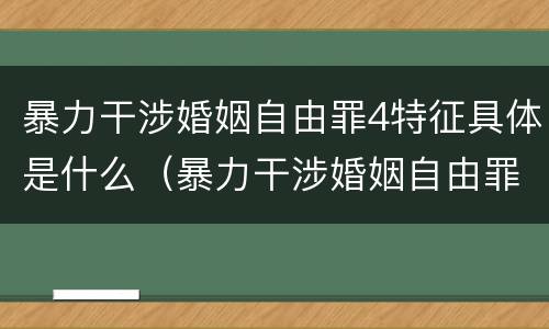 暴力干涉婚姻自由罪4特征具体是什么（暴力干涉婚姻自由罪可以刑事和解吗）
