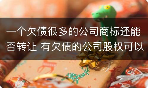 一个欠债很多的公司商标还能否转让 有欠债的公司股权可以转让吗
