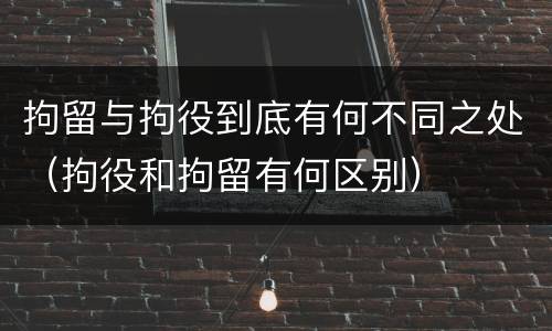 拘留与拘役到底有何不同之处（拘役和拘留有何区别）