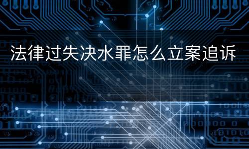 法律过失决水罪怎么立案追诉