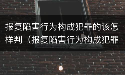 报复陷害行为构成犯罪的该怎样判（报复陷害行为构成犯罪的该怎样判刑）