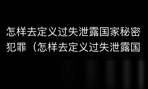 怎样去定义过失泄露国家秘密犯罪（怎样去定义过失泄露国家秘密犯罪信息）