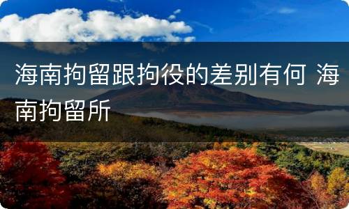 海南拘留跟拘役的差别有何 海南拘留所