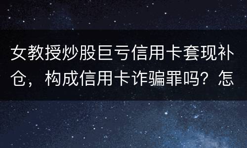 女教授炒股巨亏信用卡套现补仓，构成信用卡诈骗罪吗？怎么量刑