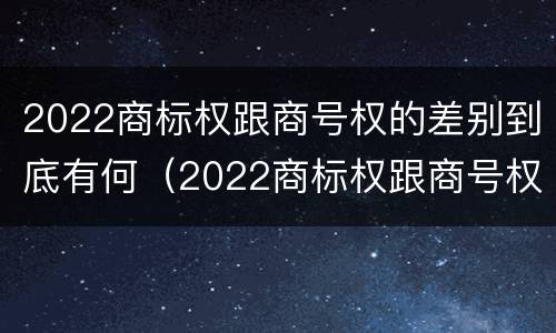 2022商标权跟商号权的差别到底有何(2022商标权跟商号权的差别到底有何区别) 2022商标权跟商号权的差别到底有何(2022商标权跟商号权的差别到底有何区别)