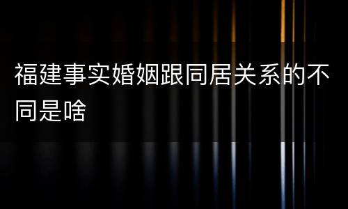 福建事实婚姻跟同居关系的不同是啥 福建事实婚姻跟同居关系的不同是啥