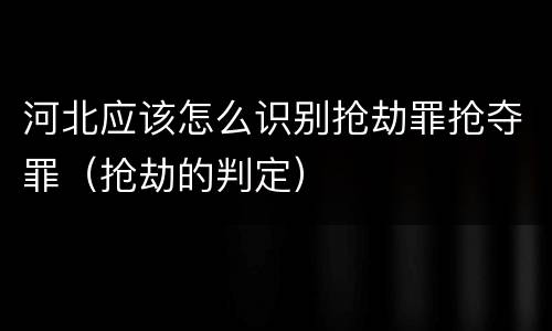 河北应该怎么识别抢劫罪抢夺罪（抢劫的判定）