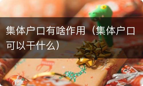 集体户口有啥作用（集体户口可以干什么）