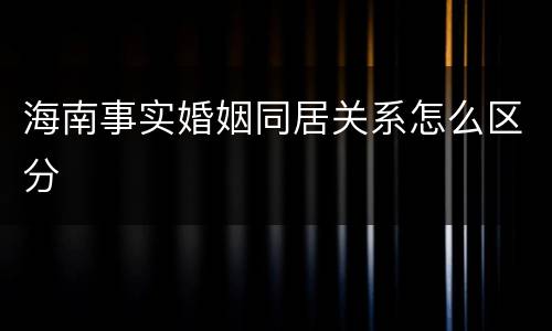 海南事实婚姻同居关系怎么区分