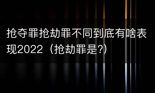 抢夺罪抢劫罪不同到底有啥表现2022（抢劫罪是?）