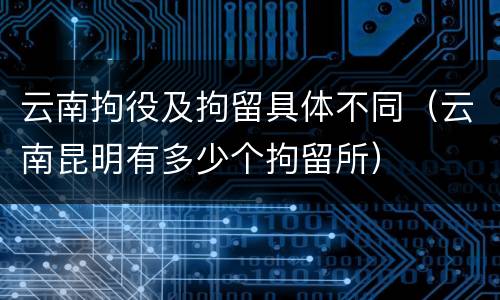 云南拘役及拘留具体不同（云南昆明有多少个拘留所）