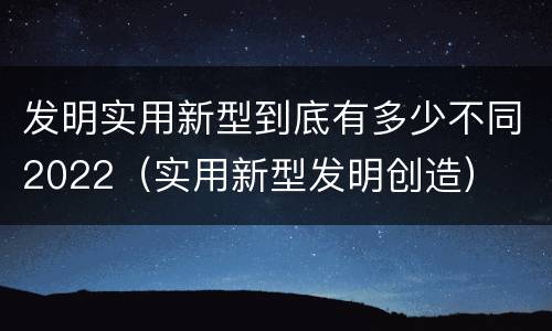 发明实用新型到底有多少不同2022（实用新型发明创造）