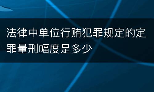 法律中单位行贿犯罪规定的定罪量刑幅度是多少