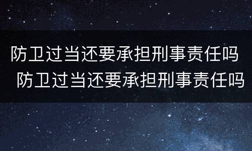 防卫过当还要承担刑事责任吗 防卫过当还要承担刑事责任吗知乎