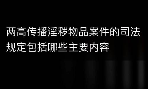 两高传播淫秽物品案件的司法规定包括哪些主要内容