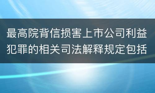 最高院背信损害上市公司利益犯罪的相关司法解释规定包括什么主要内容