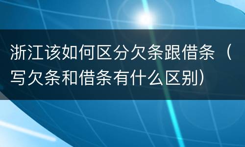 浙江该如何区分欠条跟借条（写欠条和借条有什么区别）