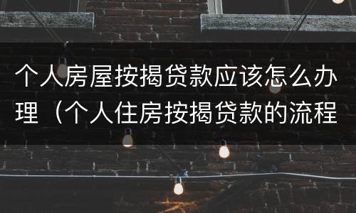 个人房屋按揭贷款应该怎么办理（个人住房按揭贷款的流程）