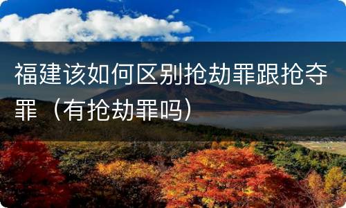 福建该如何区别抢劫罪跟抢夺罪（有抢劫罪吗）