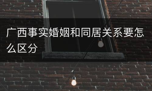 广西事实婚姻和同居关系要怎么区分