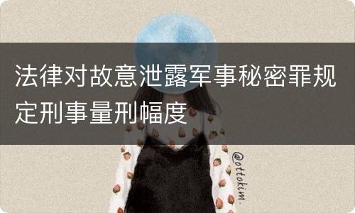 法律对故意泄露军事秘密罪规定刑事量刑幅度