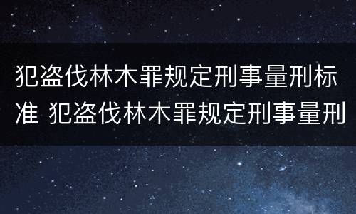 犯盗伐林木罪规定刑事量刑标准 犯盗伐林木罪规定刑事量刑标准是什么