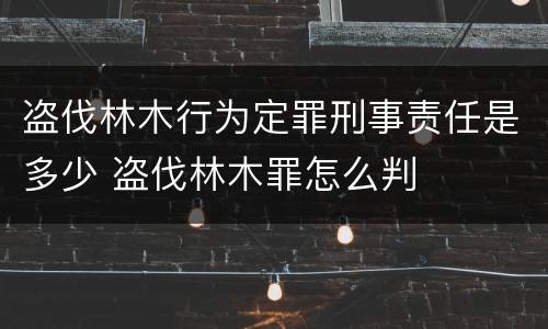 盗伐林木行为定罪刑事责任是多少 盗伐林木罪怎么判