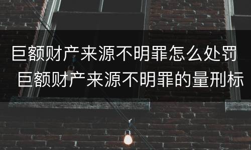 巨额财产来源不明罪怎么处罚 巨额财产来源不明罪的量刑标准