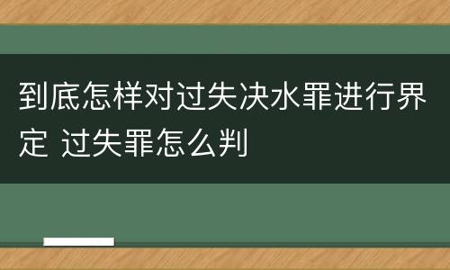到底怎样对过失决水罪进行界定 过失罪怎么判