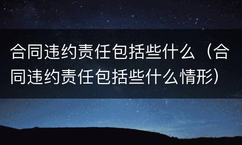 合同违约责任包括些什么（合同违约责任包括些什么情形）