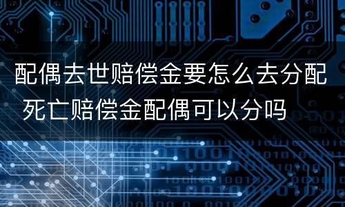 配偶去世赔偿金要怎么去分配 死亡赔偿金配偶可以分吗