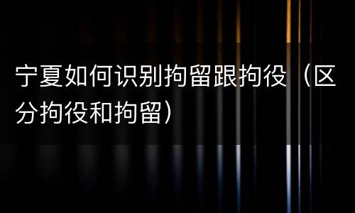 宁夏如何识别拘留跟拘役（区分拘役和拘留）
